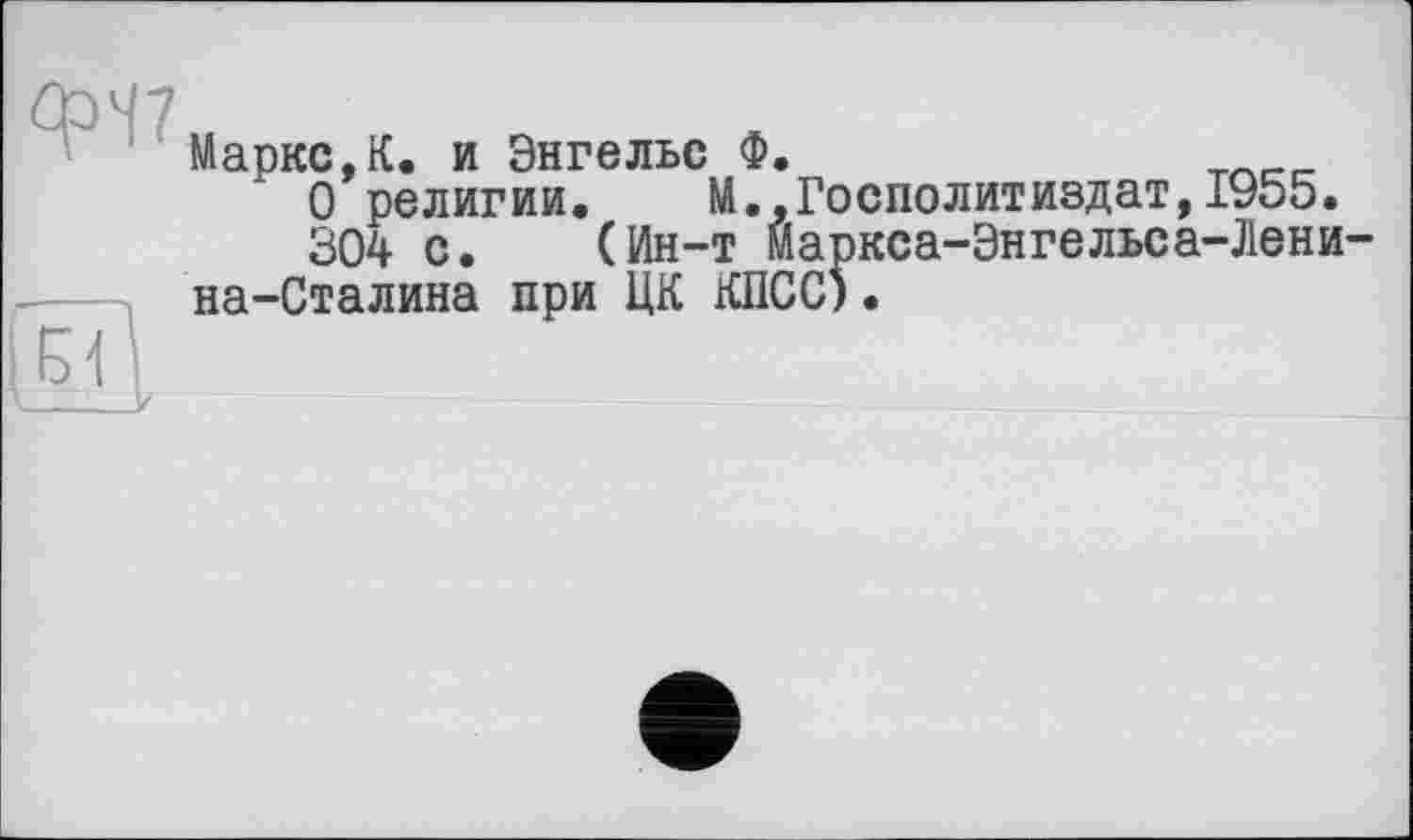 ﻿Маркс,К. и Энгельс Ф.	т_сс
О религии. М..Госполитиздат,1955.
304 с. (Ин-т Маркса-Энгельса-Лени на-Сталина при ЦК КПСС).